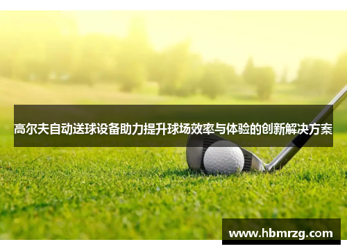 高尔夫自动送球设备助力提升球场效率与体验的创新解决方案
