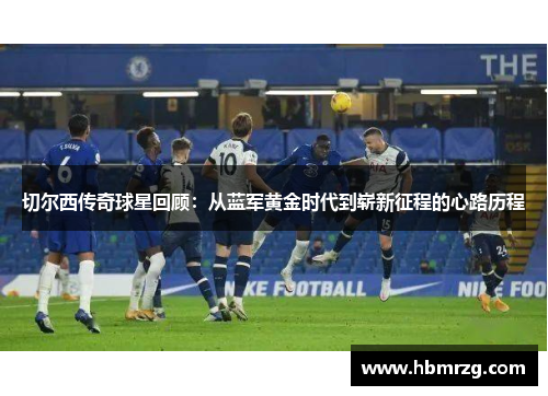 切尔西传奇球星回顾：从蓝军黄金时代到崭新征程的心路历程