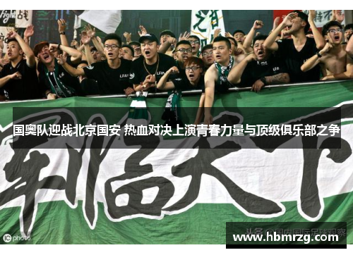 国奥队迎战北京国安 热血对决上演青春力量与顶级俱乐部之争