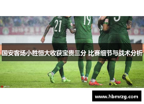 国安客场小胜恒大收获宝贵三分 比赛细节与战术分析