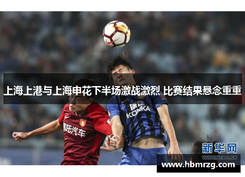 上海上港与上海申花下半场激战激烈 比赛结果悬念重重