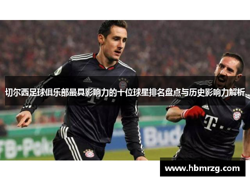 切尔西足球俱乐部最具影响力的十位球星排名盘点与历史影响力解析